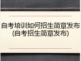 自考培训如何招生简章发布(自考招生简章发布)