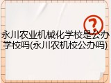 永川农业机械化学校是公办学校吗(永川农机校公办吗)