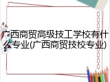 广西商贸高级技工学校有什么专业(广西商贸技校专业)