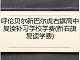 呼伦贝尔新巴尔虎右旗高中复读补习学校学费(新右旗复读学费)