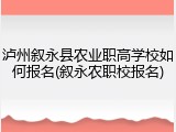 泸州叙永县农业职高学校如何报名(叙永农职校报名)