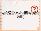 电商运营师培训机构(电商培训)