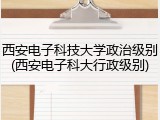 西安电子科技大学政治级别(西安电子科大行政级别)