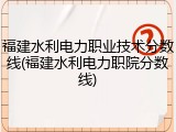 福建水利电力职业技术分数线(福建水利电力职院分数线)