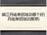 镇江丹徒单招培训哪个好(丹徒单招培训推荐)