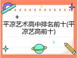 平凉艺术高中排名前十(平凉艺高前十)