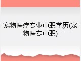 宠物医疗专业中职学历(宠物医专中职)