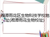 湘潭雨花区生物科技学校地址(湘潭雨花生物校址)