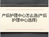 产后护理中心怎么选(产后护理中心选择)