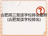 合肥高三复读学校排名最新(合肥复读学校排名)