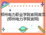 郑州电力职业学院官网首页(郑州电力学院官网)