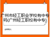 广州市轻工职业学校有中专吗(广州轻工职校有中专)
