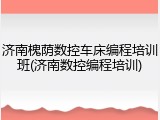 济南槐荫数控车床编程培训班(济南数控编程培训)