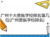 广州十大贵族学校排名第几位(广州贵族学校排名)