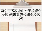 南宁青秀农业中专学校哪个校区好(青秀农校哪个校区好)