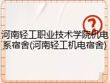 河南轻工职业技术学院机电系宿舍(河南轻工机电宿舍)