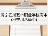 济宁四川艺术职业学校高中(济宁川艺高中)