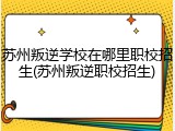 苏州叛逆学校在哪里职校招生(苏州叛逆职校招生)