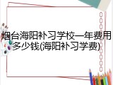 烟台海阳补习学校一年费用多少钱(海阳补习学费)