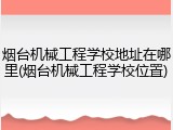 烟台机械工程学校地址在哪里(烟台机械工程学校位置)