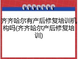 齐齐哈尔有产后修复培训机构吗(齐齐哈尔产后修复培训)