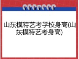 山东模特艺考学校身高(山东模特艺考身高)