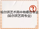 哈尔滨艺术高中有哪些专业(哈尔滨艺高专业)