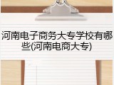 河南电子商务大专学校有哪些(河南电商大专)