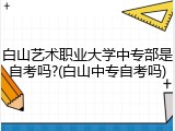 白山艺术职业大学中专部是自考吗?(白山中专自考吗)