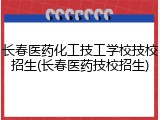 长春医药化工技工学校技校招生(长春医药技校招生)