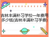 吉林丰满补习学校一年费用多少钱(吉林丰满补习学费)