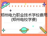 郑州电力职业技术学校费用(郑州电校学费)