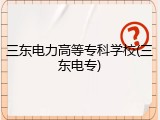 三东电力高等专科学校(三东电专)