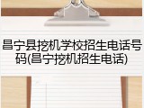 昌宁县挖机学校招生电话号码(昌宁挖机招生电话)