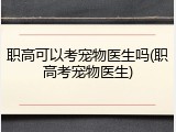 职高可以考宠物医生吗(职高考宠物医生)