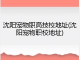 沈阳宠物职高技校地址(沈阳宠物职校地址)