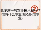 哈尔滨平房农业技术职业学校有什么专业(哈农职校专业)