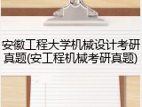 安徽工程大学机械设计考研真题(安工程机械考研真题)