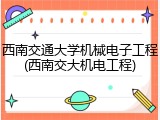 西南交通大学机械电子工程(西南交大机电工程)
