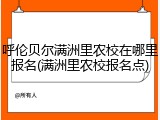 呼伦贝尔满洲里农校在哪里报名(满洲里农校报名点)