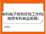 专科电子商务好找工作吗(电商专科就业前景)