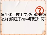 镇江化工技工学校中职班怎么样(镇江职校中职班如何)