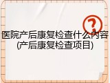 医院产后康复检查什么内容(产后康复检查项目)