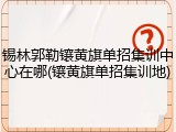 锡林郭勒镶黄旗单招集训中心在哪(镶黄旗单招集训地)