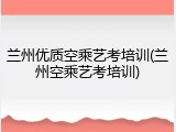 兰州优质空乘艺考培训(兰州空乘艺考培训)