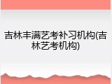 吉林丰满艺考补习机构(吉林艺考机构)