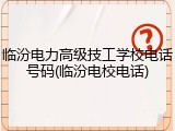临汾电力高级技工学校电话号码(临汾电校电话)