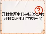 开封黄河水利学校怎么样(开封黄河水利学校评价)