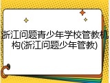 浙江问题青少年学校管教机构(浙江问题少年管教)