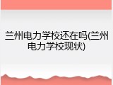 兰州电力学校还在吗(兰州电力学校现状)